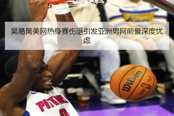 吴易昺美网热身赛伤退引发亚洲男网前景深度忧虑