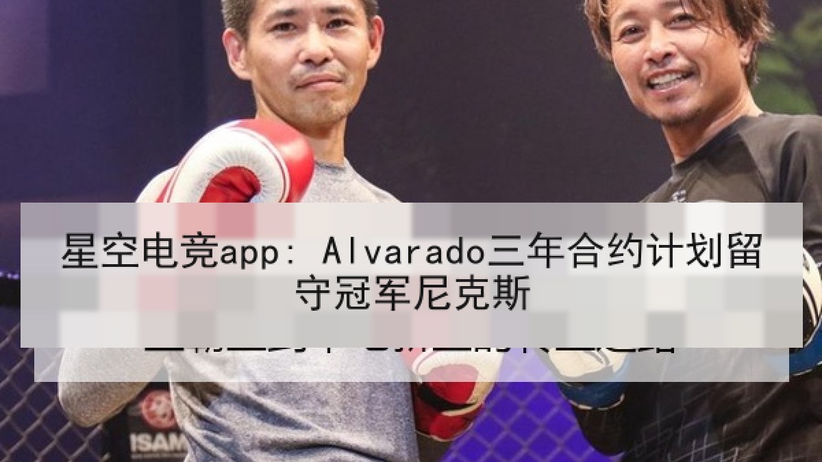 星空电竞app: Alvarado三年合约计划留守冠军尼克斯