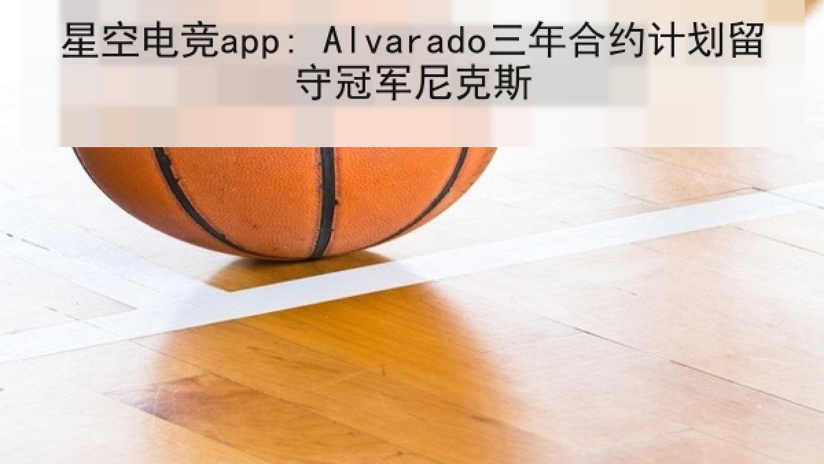 星空电竞app: Alvarado三年合约计划留守冠军尼克斯