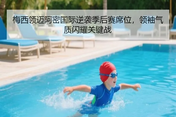 梅西领迈阿密国际逆袭季后赛席位，领袖气质闪耀关键战
