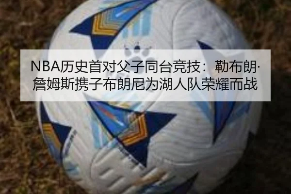 NBA历史首对父子同台竞技：勒布朗·詹姆斯携子布朗尼为湖人队荣耀而战