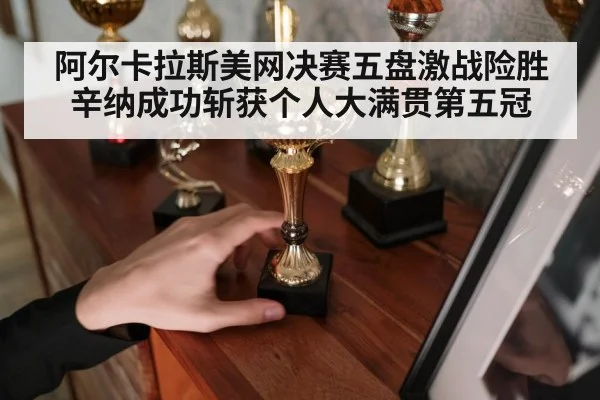 阿尔卡拉斯美网决赛五盘激战险胜辛纳成功斩获个人大满贯第五冠