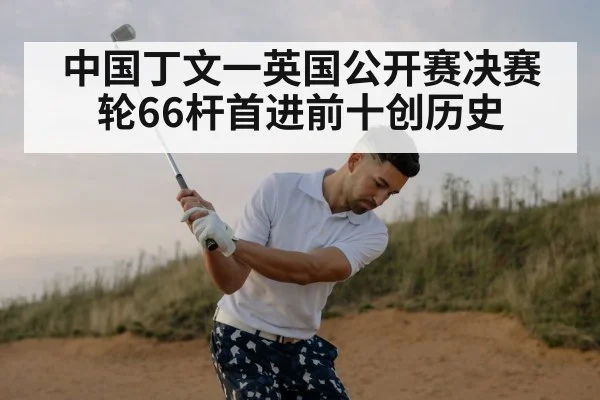 中国丁文一英国公开赛决赛轮66杆首进前十创历史