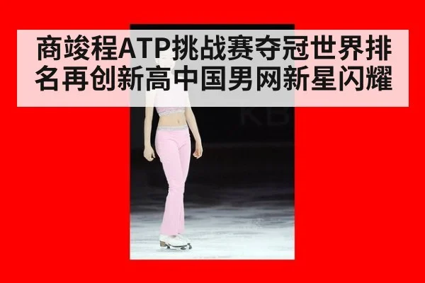 商竣程ATP挑战赛夺冠世界排名再创新高中国男网新星闪耀