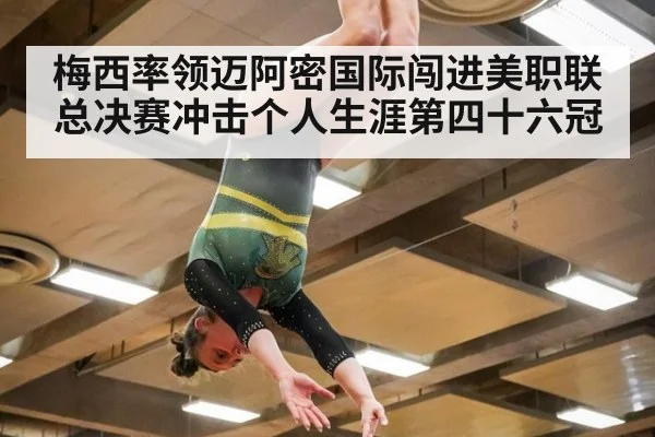 梅西率领迈阿密国际闯进美职联总决赛冲击个人生涯第四十六冠