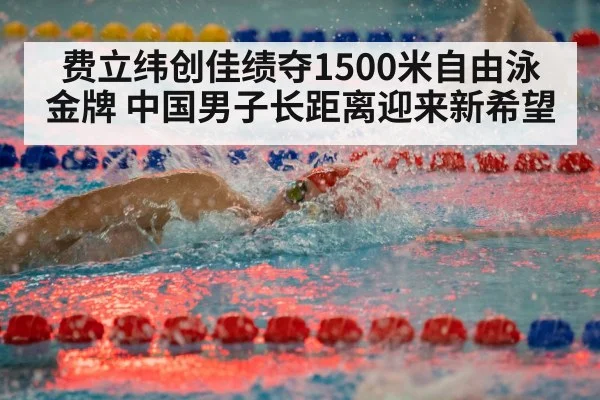 费立纬创佳绩夺1500米自由泳金牌 中国男子长距离迎来新希望