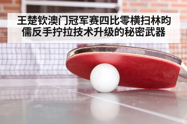 王楚钦澳门冠军赛四比零横扫林昀儒反手拧拉技术升级的秘密武器
