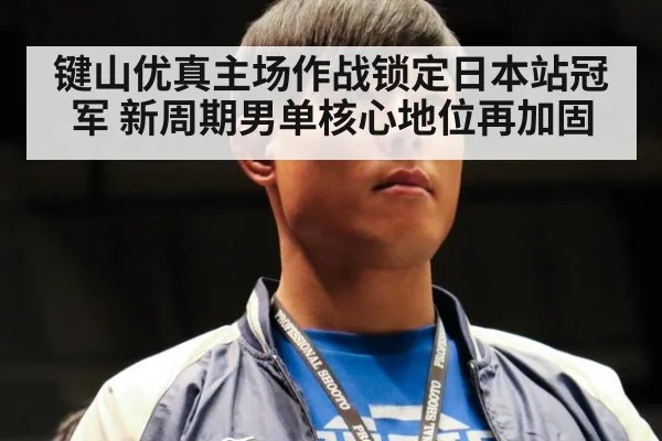 键山优真主场作战锁定日本站冠军 新周期男单核心地位再加固