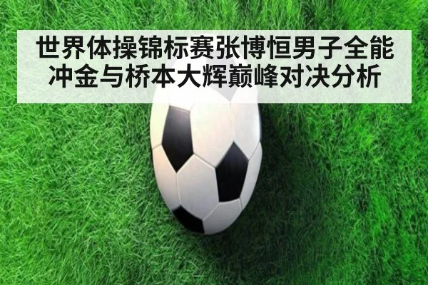 世界体操锦标赛张博恒男子全能冲金与桥本大辉巅峰对决分析